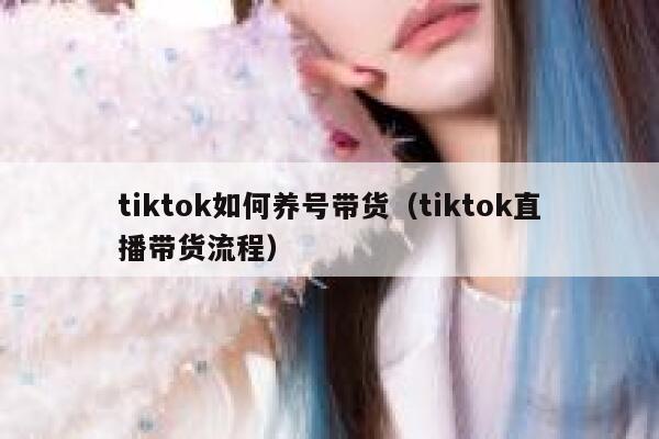 tiktok如何养号带货（tiktok直播带货流程） 第1张