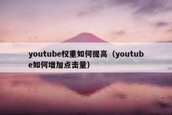 youtube权重如何提高(youtube如何增加点击量) 第1张 youtube权重如何提高(youtube如何增加点击量) 第1张