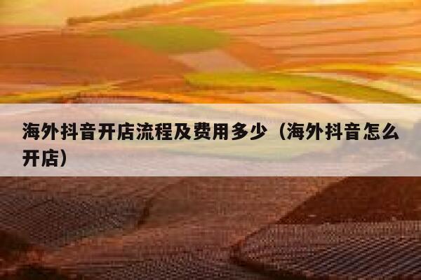 海外抖音开店流程及费用多少（海外抖音怎么开店） 第1张
