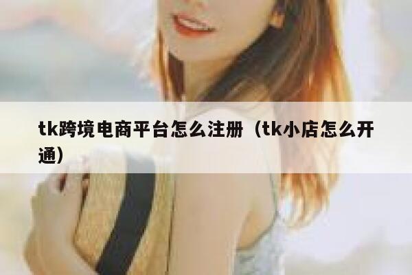 tk跨境电商平台怎么注册（tk小店怎么开通） 第1张