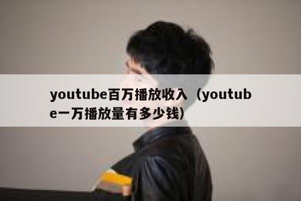 youtube百万播放收入（youtube一万播放量有多少钱） 第1张