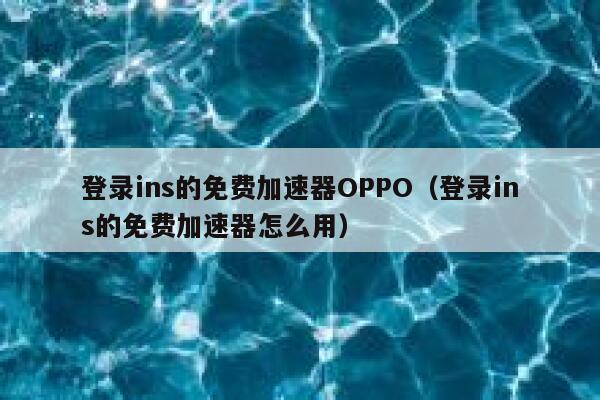 登录ins的免费加速器OPPO（登录ins的免费加速器怎么用） 第1张