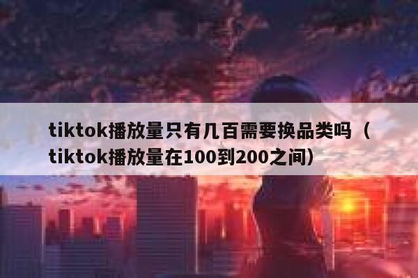 tiktok播放量只有几百需要换品类吗（tiktok播放量在100到200之间） 第1张