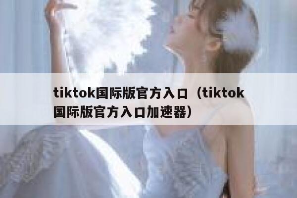tiktok国际版官方入口（tiktok国际版官方入口加速器） 第1张