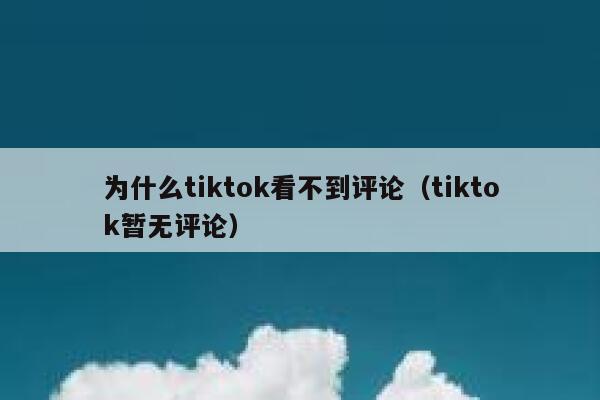 为什么tiktok看不到评论(tiktok暂无评论) 第1张 为什么tiktok看不到评论(tiktok暂无评论) 第1张