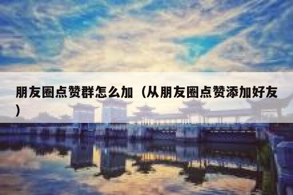 朋友圈点赞群怎么加（从朋友圈点赞添加好友） 第1张
