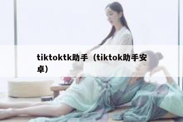 tiktoktk助手(tiktok助手安卓) 第1张 tiktoktk助手(tiktok助手安卓) 第1张