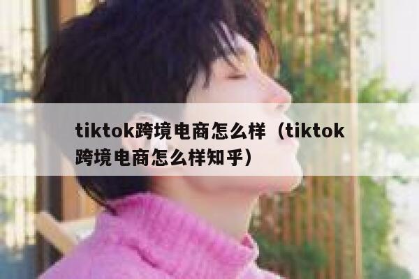 tiktok跨境电商怎么样(tiktok跨境电商怎么样知乎) 第1张 tiktok跨境电商怎么样(tiktok跨境电商怎么样知乎) 第1张
