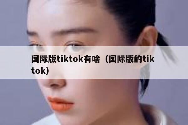国际版tiktok有啥(国际版的tik tok) 第1张 国际版tiktok有啥(国际版的tik tok) 第1张