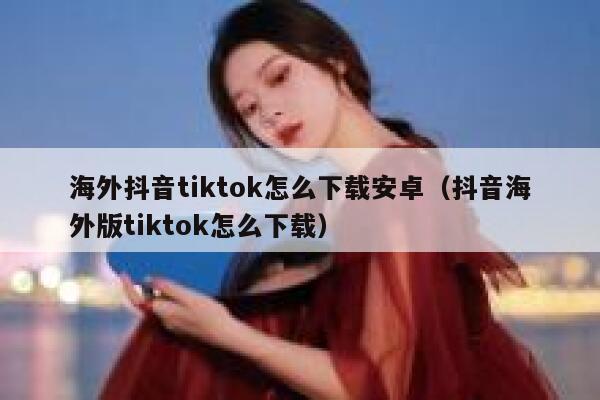 海外抖音tiktok怎么下载安卓（抖音海外版tiktok怎么下载） 第1张