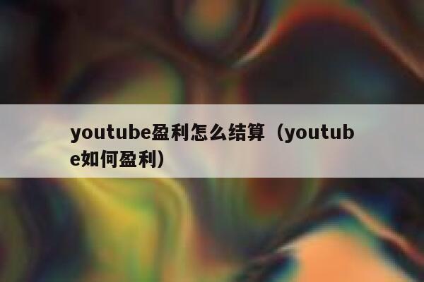 youtube盈利怎么结算（youtube如何盈利） 第1张