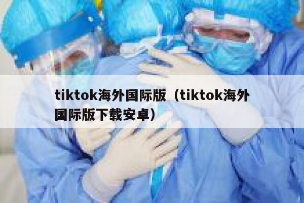 tiktok海外国际版（tiktok海外国际版下载安卓） 第1张