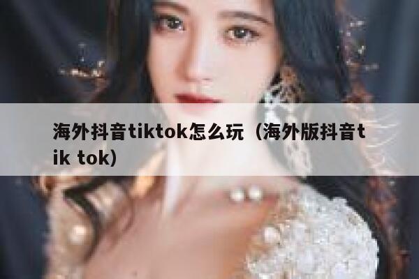 海外抖音tiktok怎么玩（海外版抖音tik tok） 第1张