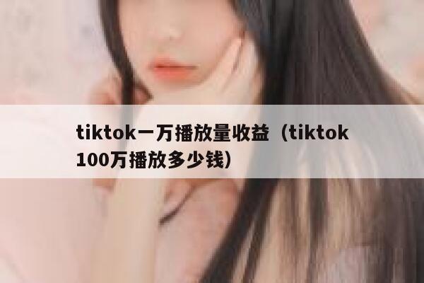 tiktok一万播放量收益（tiktok100万播放多少钱） 第1张