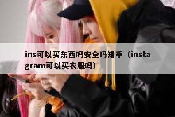 ins可以买东西吗安全吗知乎（instagram可以买衣服吗） 第1张