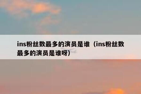 ins粉丝数最多的演员是谁（ins粉丝数最多的演员是谁呀） 第1张