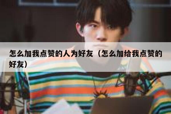 怎么加我点赞的人为好友（怎么加给我点赞的好友） 第1张