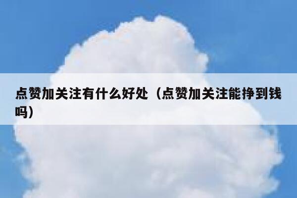 点赞加关注有什么好处(点赞加关注能挣到钱吗) 第1张 点赞加关注有什么好处(点赞加关注能挣到钱吗) 第1张