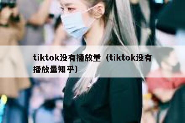 tiktok没有播放量(tiktok没有播放量知乎) 第1张 tiktok没有播放量(tiktok没有播放量知乎) 第1张