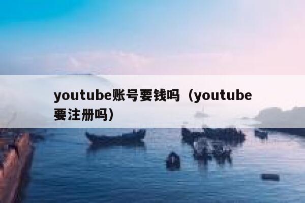 youtube账号要钱吗(youtube要注册吗) 第1张 youtube账号要钱吗(youtube要注册吗) 第1张