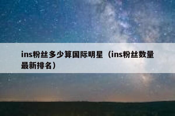 ins粉丝多少算国际明星（ins粉丝数量最新排名） 第1张