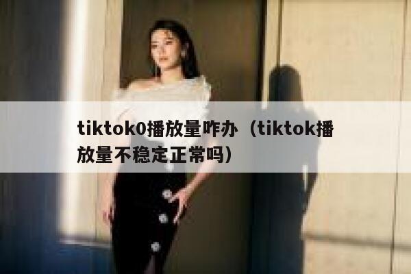 tiktok0播放量咋办（tiktok播放量不稳定正常吗） 第1张