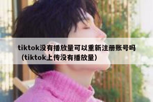 tiktok没有播放量可以重新注册账号吗(tiktok上传没有播放量) 第1张 tiktok没有播放量可以重新注册账号吗(tiktok上传没有播放量) 第1张