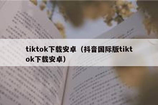 tiktok下载安卓(抖音国际版tiktok下载安卓) 第1张 tiktok下载安卓(抖音国际版tiktok下载安卓) 第1张
