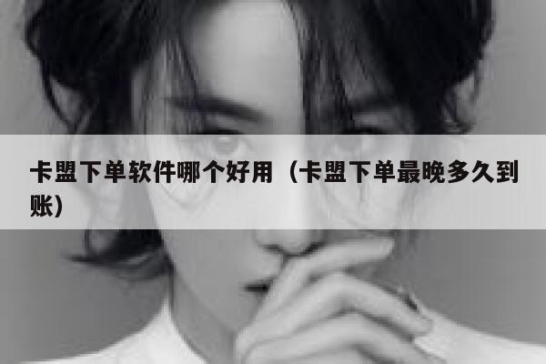 卡盟下单软件哪个好用（卡盟下单最晚多久到账） 第1张