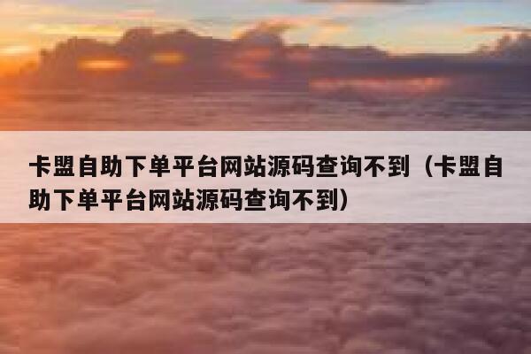 卡盟自助下单平台网站源码查询不到（卡盟自助下单平台网站源码查询不到） 第1张