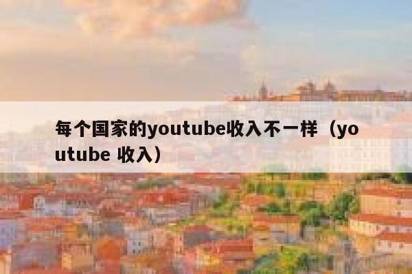 每个国家的youtube收入不一样（youtube 收入） 第1张