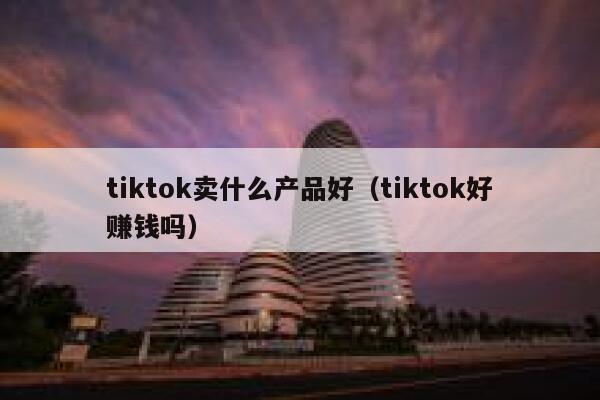 tiktok卖什么产品好（tiktok好赚钱吗） 第1张