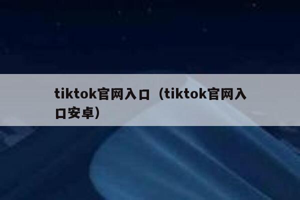 tiktok官网入口（tiktok官网入口安卓） 第1张