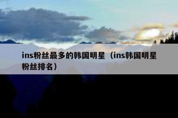 ins粉丝最多的韩国明星（ins韩国明星粉丝排名） 第1张