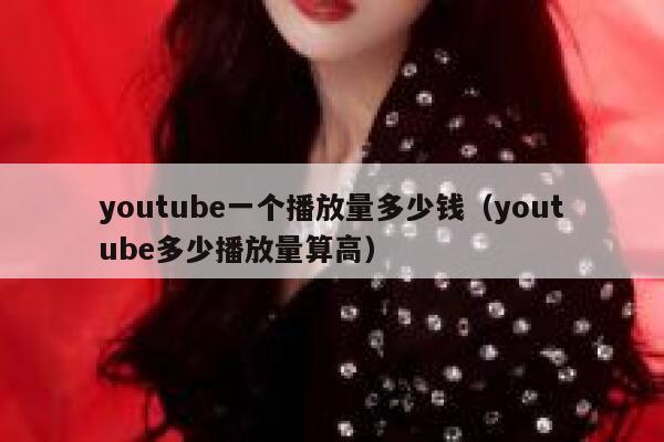 youtube一个播放量多少钱（youtube多少播放量算高） 第1张