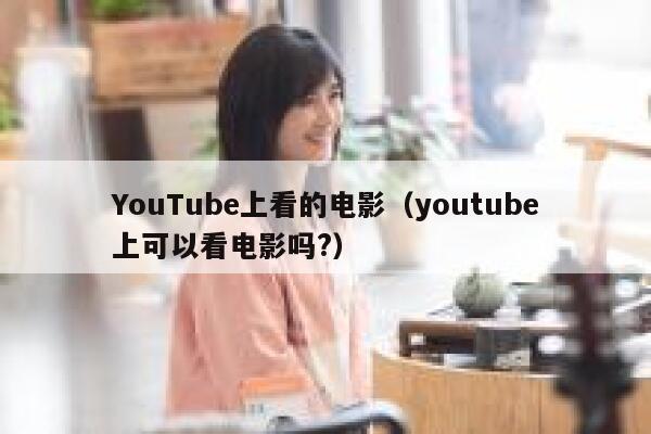 YouTube上看的电影(youtube上可以看电影吗?) 第1张 YouTube上看的电影(youtube上可以看电影吗?) 第1张