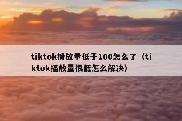 tiktok播放量低于100怎么了（tiktok播放量很低怎么解决） 第1张