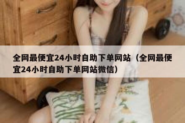 全网最便宜24小时自助下单网站（全网最便宜24小时自助下单网站微信） 第1张