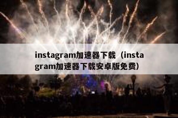 instagram加速器下载（instagram加速器下载安卓版免费） 第1张