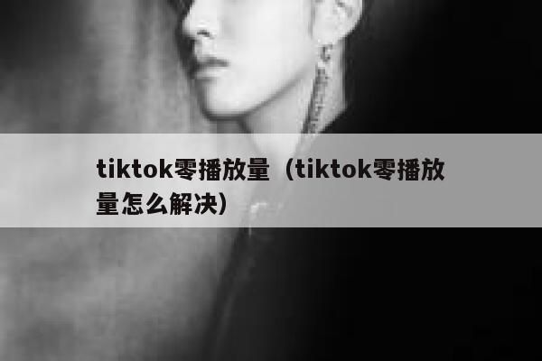 tiktok零播放量(tiktok零播放量怎么解决) 第1张 tiktok零播放量(tiktok零播放量怎么解决) 第1张