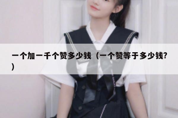一个加一千个赞多少钱（一个赞等于多少钱?） 第1张