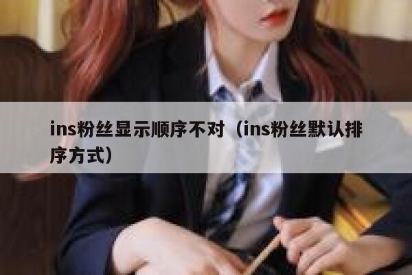 ins粉丝显示顺序不对(ins粉丝默认排序方式) 第1张 ins粉丝显示顺序不对(ins粉丝默认排序方式) 第1张