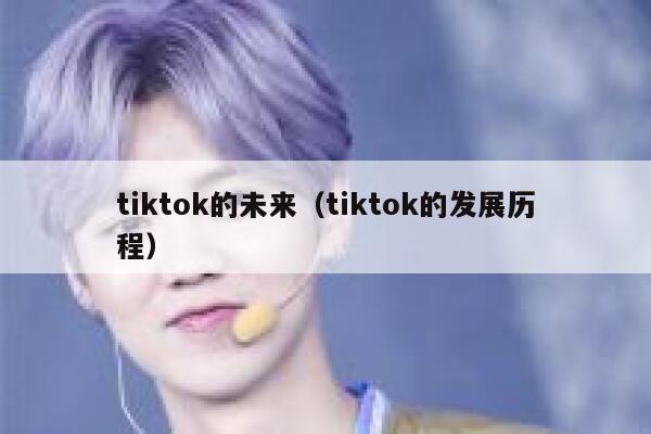 tiktok的未来(tiktok的发展历程) 第1张 tiktok的未来(tiktok的发展历程) 第1张