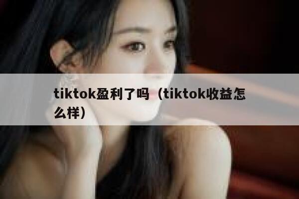 tiktok盈利了吗（tiktok收益怎么样） 第1张
