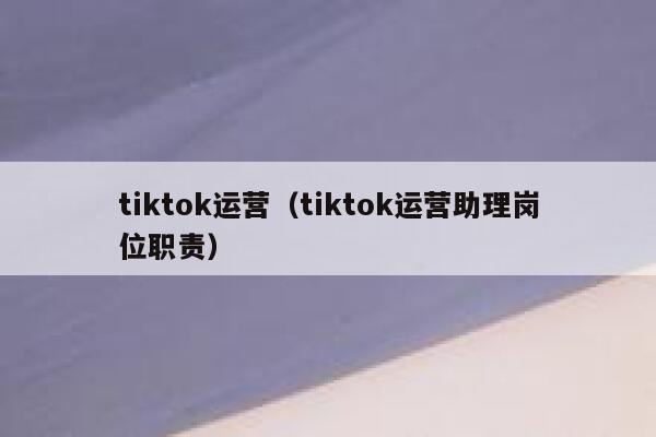 tiktok运营(tiktok运营助理岗位职责) 第1张 tiktok运营(tiktok运营助理岗位职责) 第1张