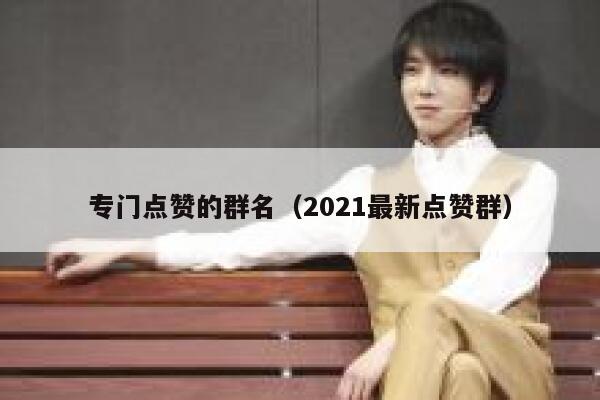 专门点赞的群名（2021最新点赞群） 第1张