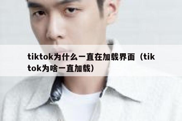 tiktok为什么一直在加载界面（tiktok为啥一直加载） 第1张