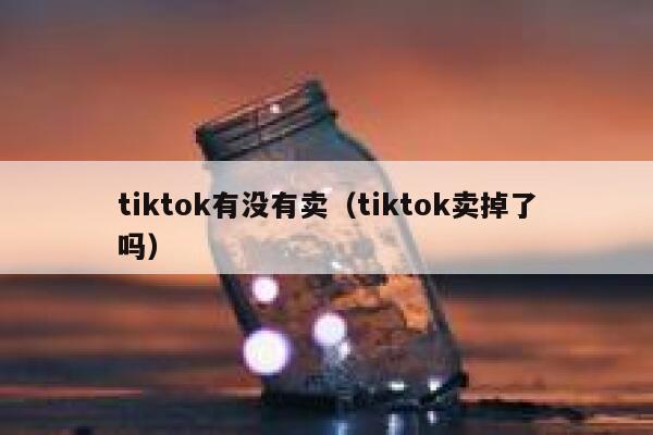tiktok有没有卖（tiktok卖掉了吗） 第1张