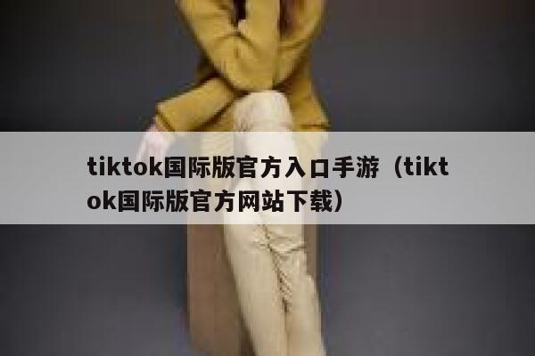 tiktok国际版官方入口手游（tiktok国际版官方网站下载） 第1张