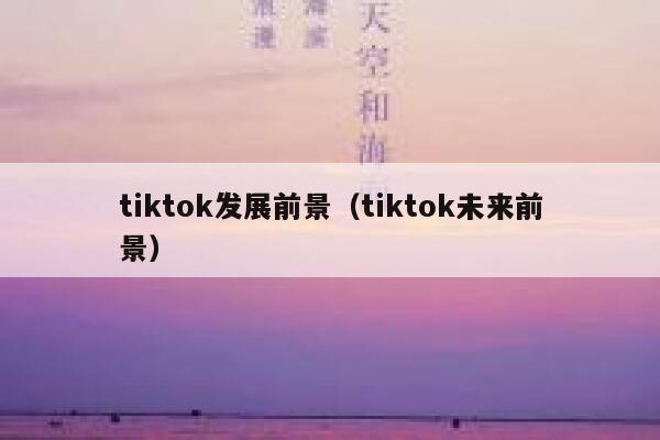 tiktok发展前景（tiktok未来前景） 第1张